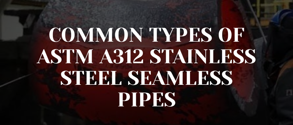 Common Types of ASTM A312 Stainless Steel Seamless Pipes