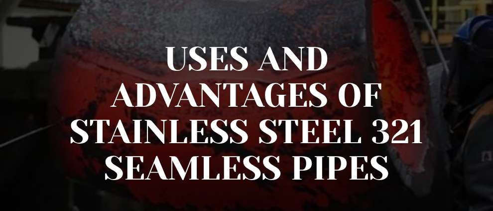 Uses and Advantages of Stainless Steel 321 Seamless Pipes